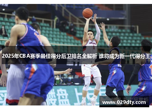 2025年CBA赛季最佳得分后卫排名全解析 谁将成为新一代得分王